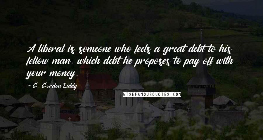 G. Gordon Liddy Quotes: A liberal is someone who feels a great debt to his fellow man, which debt he proposes to pay off with your money.