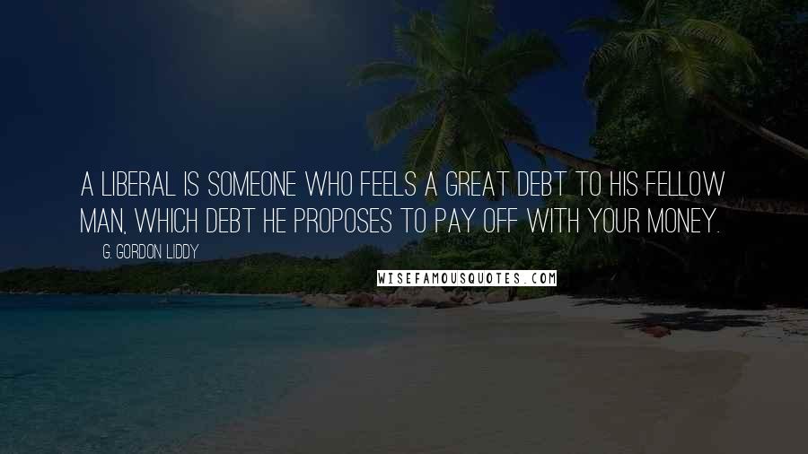 G. Gordon Liddy Quotes: A liberal is someone who feels a great debt to his fellow man, which debt he proposes to pay off with your money.