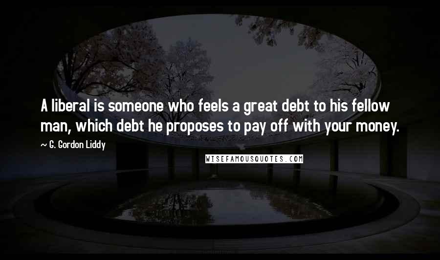 G. Gordon Liddy Quotes: A liberal is someone who feels a great debt to his fellow man, which debt he proposes to pay off with your money.