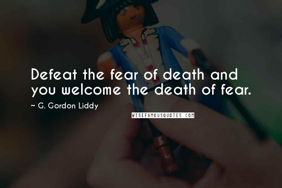 G. Gordon Liddy Quotes: Defeat the fear of death and you welcome the death of fear.