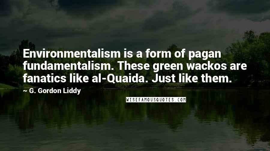 G. Gordon Liddy Quotes: Environmentalism is a form of pagan fundamentalism. These green wackos are fanatics like al-Quaida. Just like them.