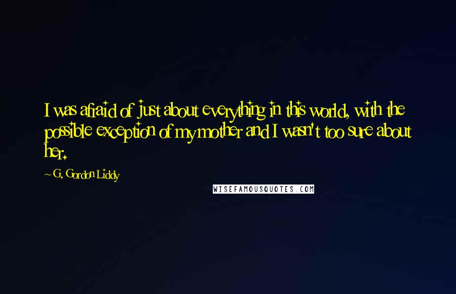 G. Gordon Liddy Quotes: I was afraid of just about everything in this world, with the possible exception of my mother and I wasn't too sure about her.