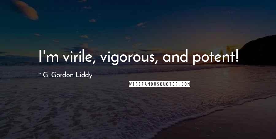 G. Gordon Liddy Quotes: I'm virile, vigorous, and potent!