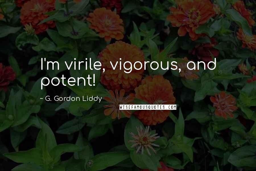 G. Gordon Liddy Quotes: I'm virile, vigorous, and potent!