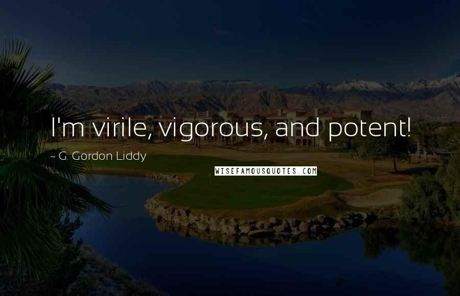 G. Gordon Liddy Quotes: I'm virile, vigorous, and potent!