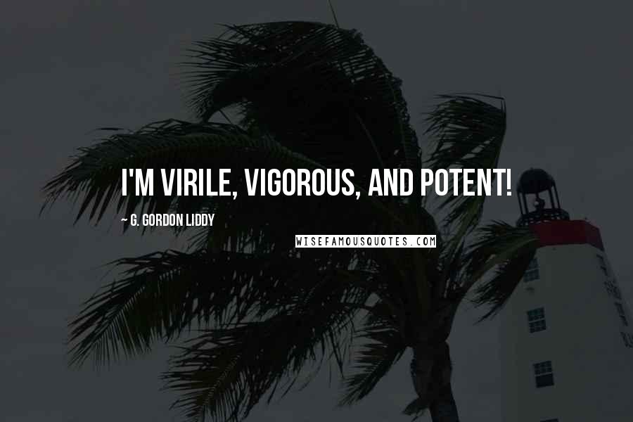 G. Gordon Liddy Quotes: I'm virile, vigorous, and potent!