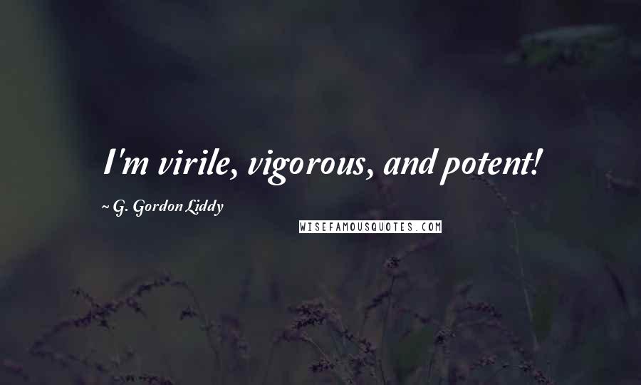 G. Gordon Liddy Quotes: I'm virile, vigorous, and potent!