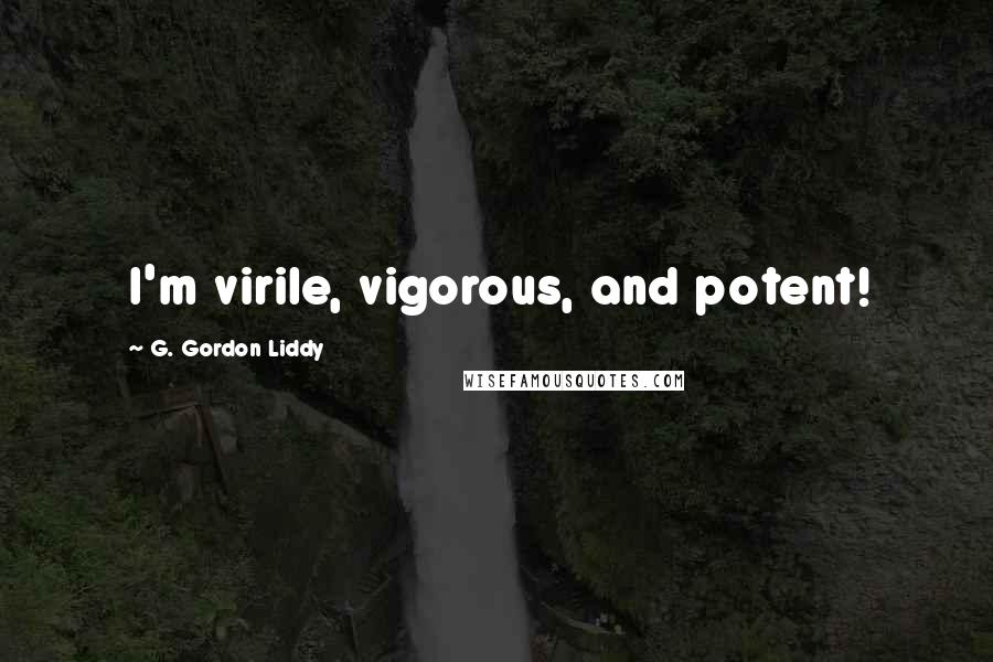 G. Gordon Liddy Quotes: I'm virile, vigorous, and potent!