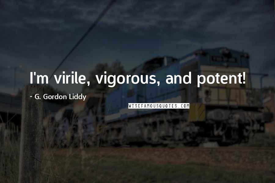 G. Gordon Liddy Quotes: I'm virile, vigorous, and potent!