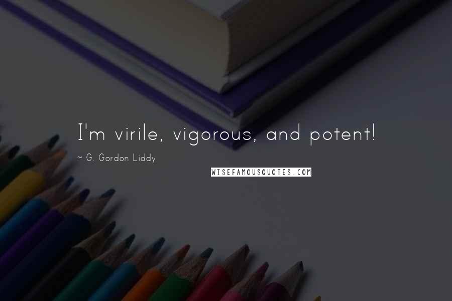 G. Gordon Liddy Quotes: I'm virile, vigorous, and potent!