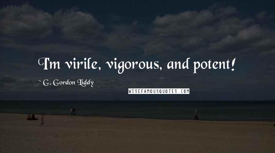 G. Gordon Liddy Quotes: I'm virile, vigorous, and potent!