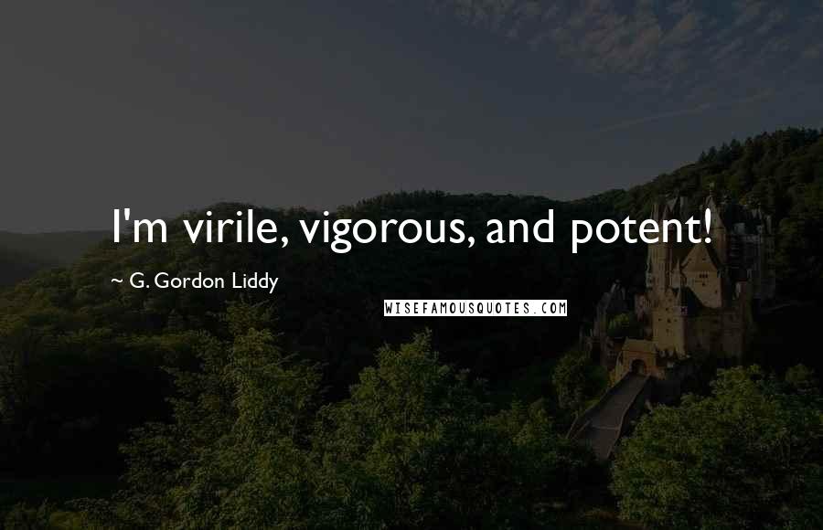 G. Gordon Liddy Quotes: I'm virile, vigorous, and potent!
