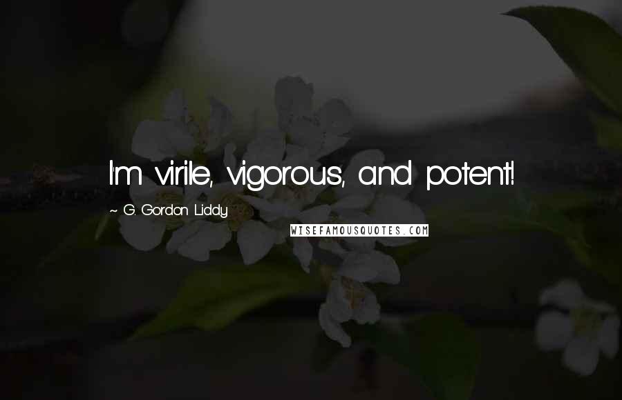 G. Gordon Liddy Quotes: I'm virile, vigorous, and potent!