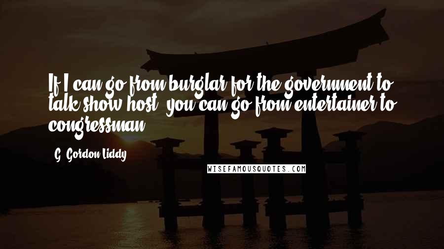 G. Gordon Liddy Quotes: If I can go from burglar for the government to talk show host, you can go from entertainer to congressman.