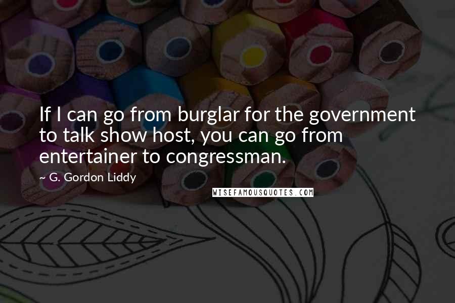 G. Gordon Liddy Quotes: If I can go from burglar for the government to talk show host, you can go from entertainer to congressman.