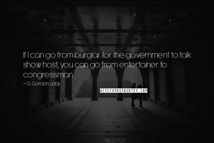 G. Gordon Liddy Quotes: If I can go from burglar for the government to talk show host, you can go from entertainer to congressman.