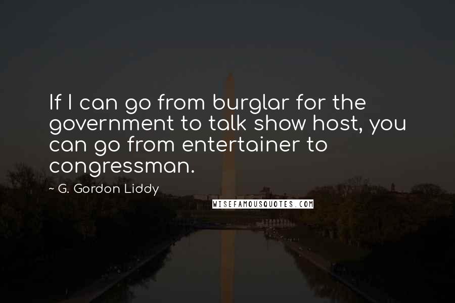 G. Gordon Liddy Quotes: If I can go from burglar for the government to talk show host, you can go from entertainer to congressman.