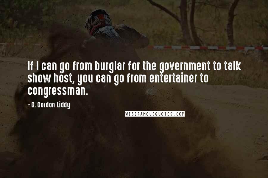 G. Gordon Liddy Quotes: If I can go from burglar for the government to talk show host, you can go from entertainer to congressman.