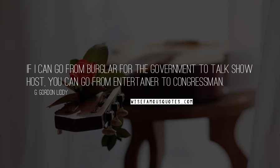 G. Gordon Liddy Quotes: If I can go from burglar for the government to talk show host, you can go from entertainer to congressman.