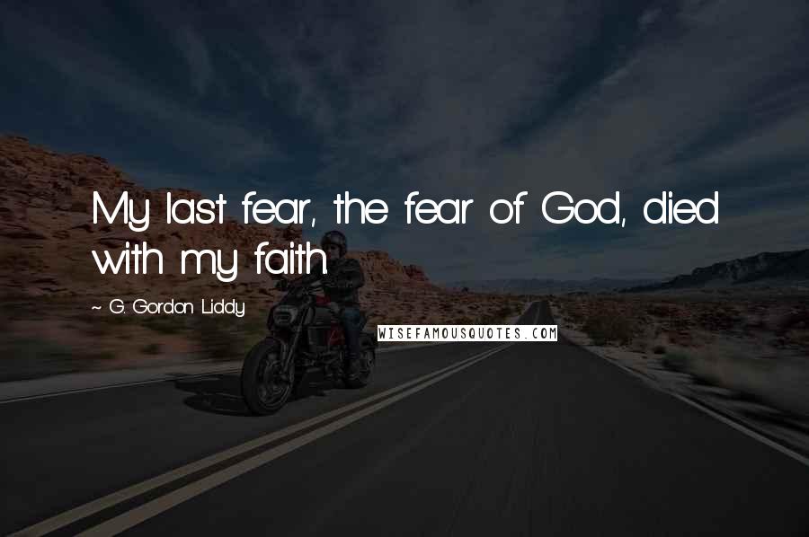 G. Gordon Liddy Quotes: My last fear, the fear of God, died with my faith.