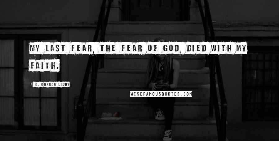 G. Gordon Liddy Quotes: My last fear, the fear of God, died with my faith.