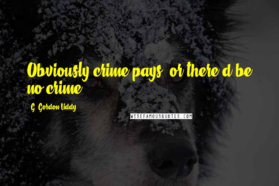 G. Gordon Liddy Quotes: Obviously crime pays, or there'd be no crime.