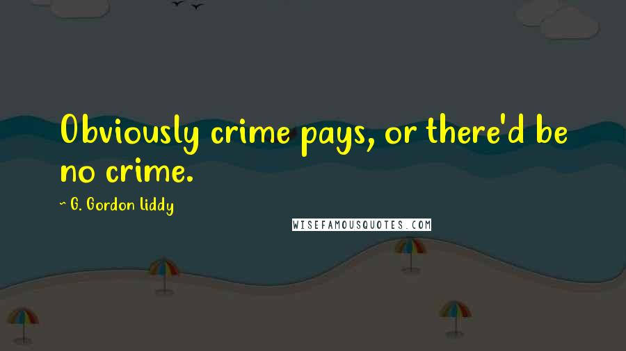 G. Gordon Liddy Quotes: Obviously crime pays, or there'd be no crime.