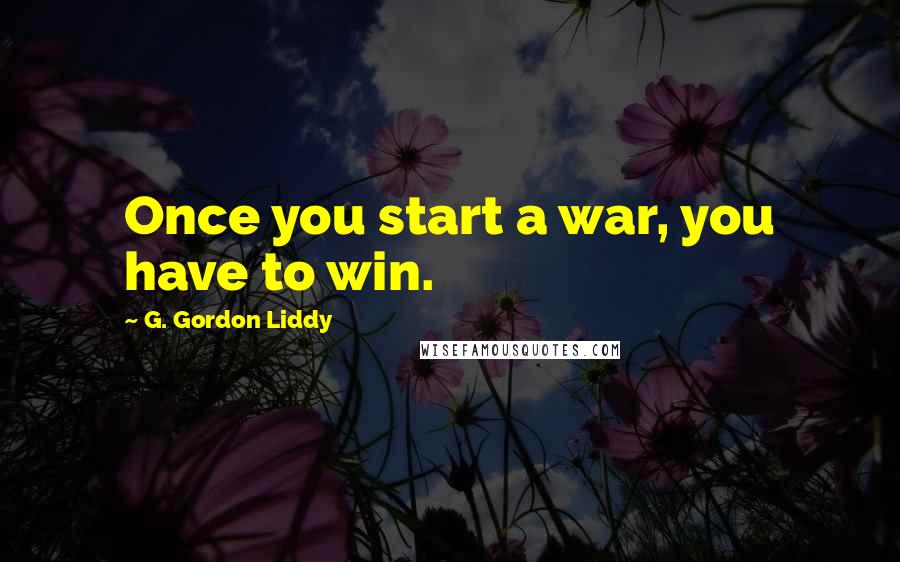 G. Gordon Liddy Quotes: Once you start a war, you have to win.