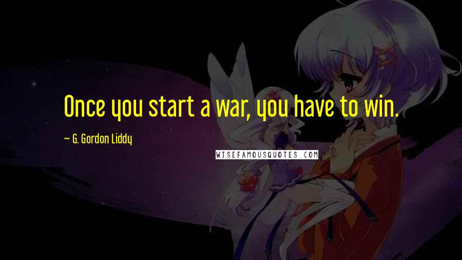 G. Gordon Liddy Quotes: Once you start a war, you have to win.