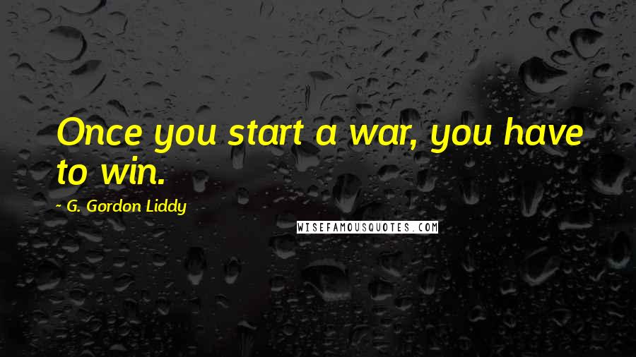 G. Gordon Liddy Quotes: Once you start a war, you have to win.