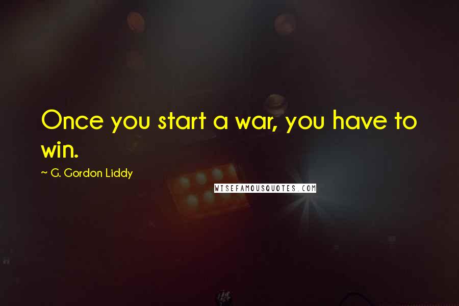 G. Gordon Liddy Quotes: Once you start a war, you have to win.