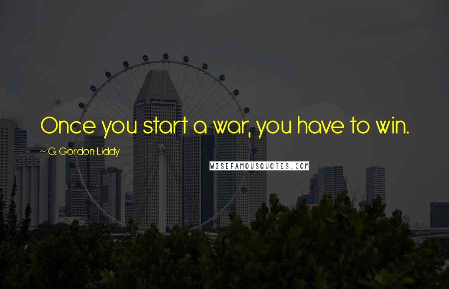 G. Gordon Liddy Quotes: Once you start a war, you have to win.