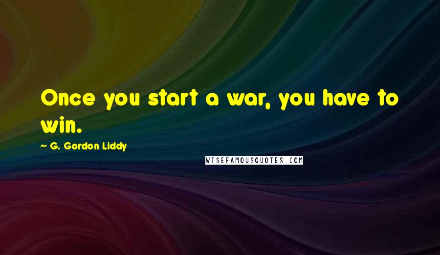 G. Gordon Liddy Quotes: Once you start a war, you have to win.