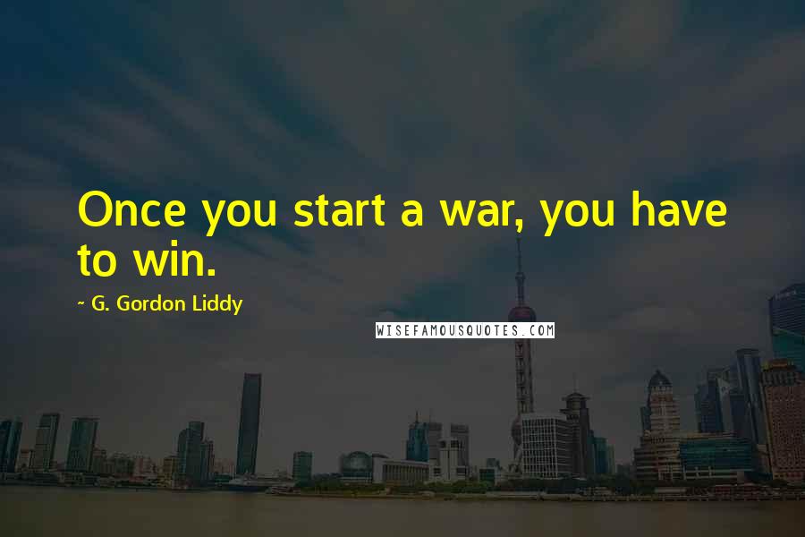 G. Gordon Liddy Quotes: Once you start a war, you have to win.