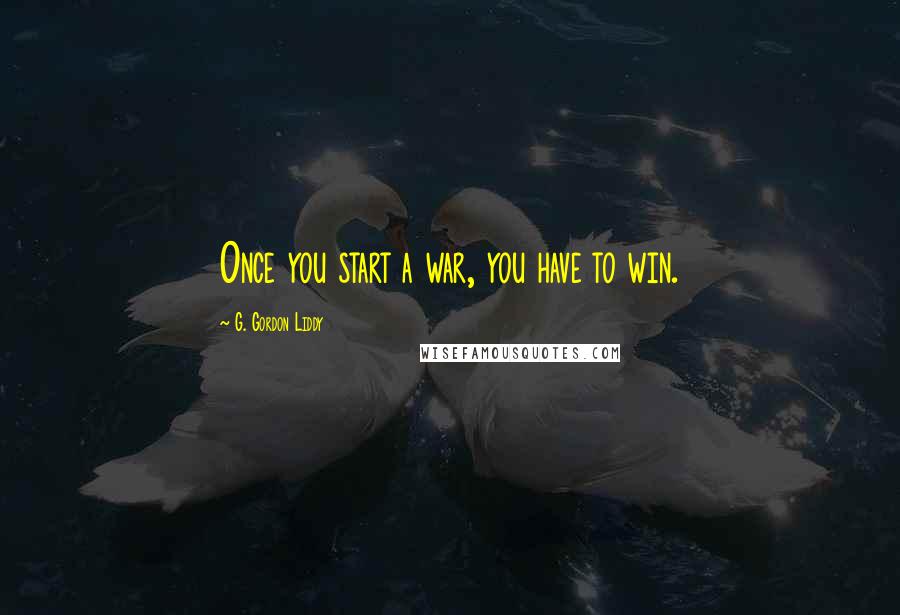 G. Gordon Liddy Quotes: Once you start a war, you have to win.