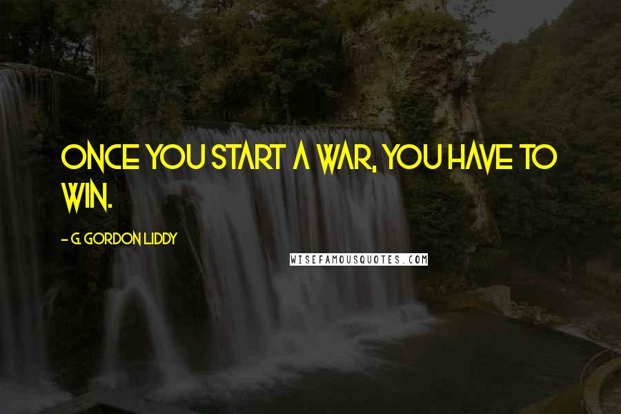 G. Gordon Liddy Quotes: Once you start a war, you have to win.