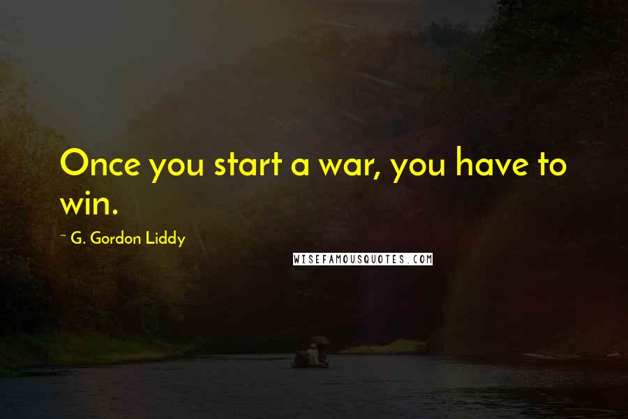 G. Gordon Liddy Quotes: Once you start a war, you have to win.