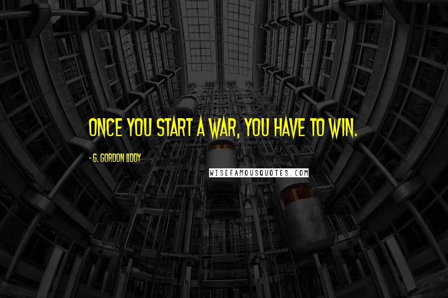 G. Gordon Liddy Quotes: Once you start a war, you have to win.