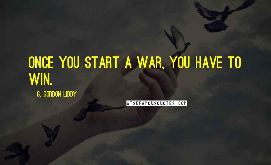 G. Gordon Liddy Quotes: Once you start a war, you have to win.