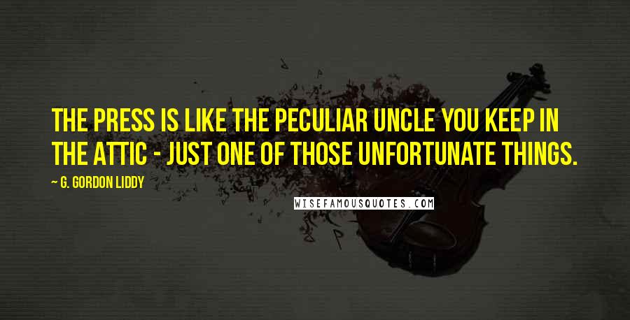 G. Gordon Liddy Quotes: The press is like the peculiar uncle you keep in the attic - just one of those unfortunate things.