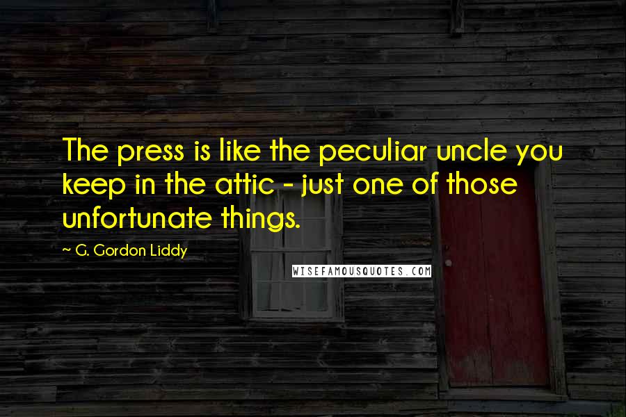 G. Gordon Liddy Quotes: The press is like the peculiar uncle you keep in the attic - just one of those unfortunate things.