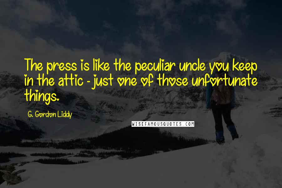 G. Gordon Liddy Quotes: The press is like the peculiar uncle you keep in the attic - just one of those unfortunate things.
