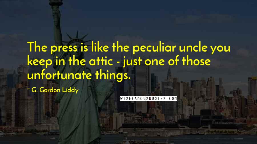 G. Gordon Liddy Quotes: The press is like the peculiar uncle you keep in the attic - just one of those unfortunate things.