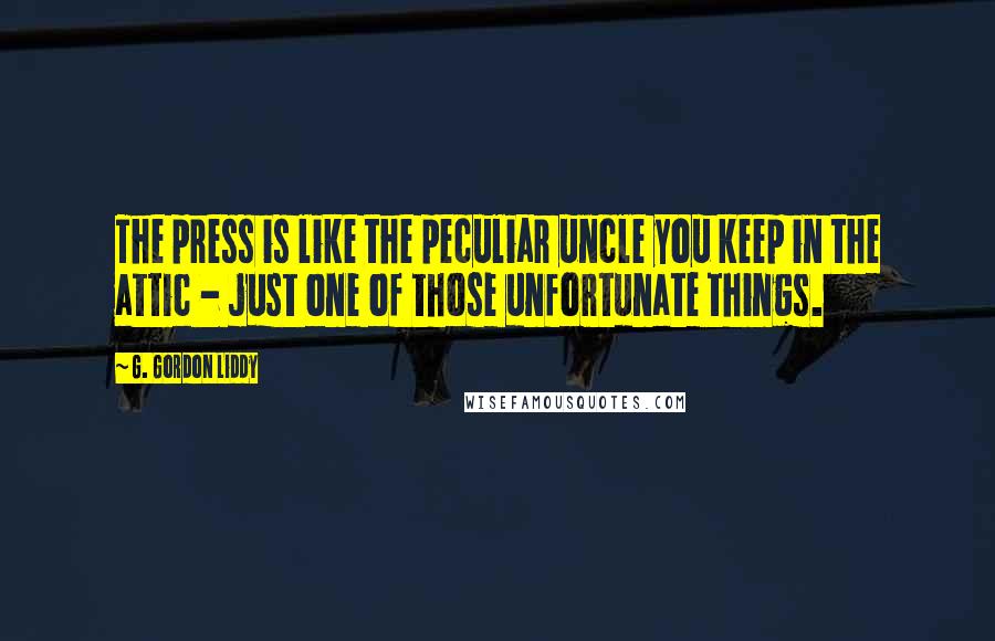 G. Gordon Liddy Quotes: The press is like the peculiar uncle you keep in the attic - just one of those unfortunate things.