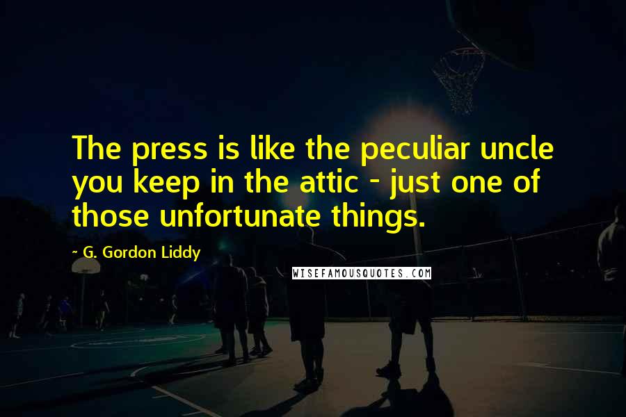 G. Gordon Liddy Quotes: The press is like the peculiar uncle you keep in the attic - just one of those unfortunate things.