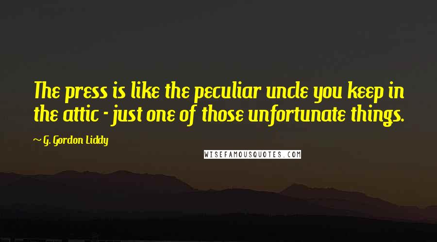 G. Gordon Liddy Quotes: The press is like the peculiar uncle you keep in the attic - just one of those unfortunate things.