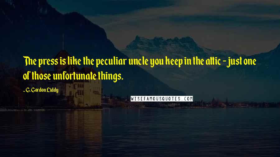 G. Gordon Liddy Quotes: The press is like the peculiar uncle you keep in the attic - just one of those unfortunate things.