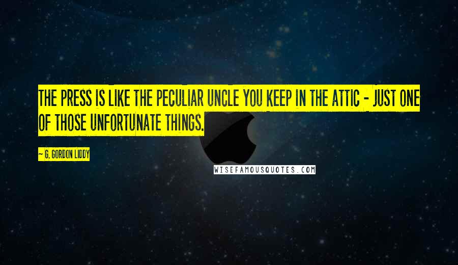 G. Gordon Liddy Quotes: The press is like the peculiar uncle you keep in the attic - just one of those unfortunate things.