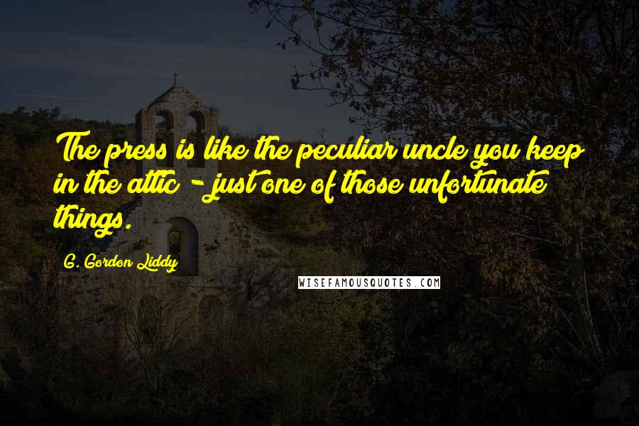 G. Gordon Liddy Quotes: The press is like the peculiar uncle you keep in the attic - just one of those unfortunate things.