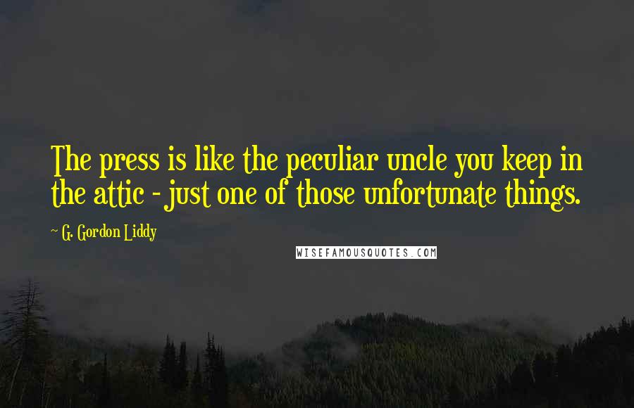 G. Gordon Liddy Quotes: The press is like the peculiar uncle you keep in the attic - just one of those unfortunate things.